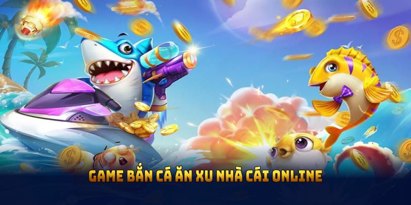 Game bắn cá ăn xu nhà cái online có gì hấp dẫn người chơi?